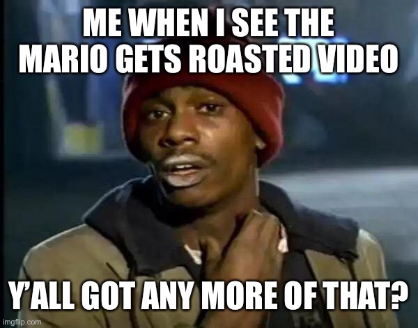 In case you’re wondering, I am asking for more roasts SMG4 | ME WHEN I SEE THE MARIO GETS ROASTED VIDEO; Y’ALL GOT ANY MORE OF THAT? | image tagged in memes,y'all got any more of that | made w/ Imgflip meme maker