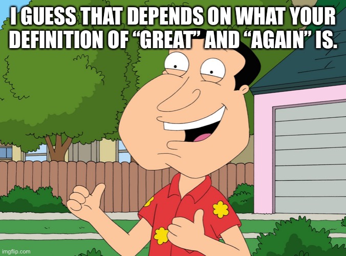 Quagmire Family Guy | I GUESS THAT DEPENDS ON WHAT YOUR DEFINITION OF “GREAT” AND “AGAIN” IS. | image tagged in quagmire family guy | made w/ Imgflip meme maker