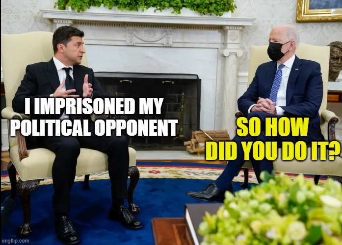 Zelensky biden | I IMPRISONED MY POLITICAL OPPONENT; SO HOW DID YOU DO IT? | image tagged in zelensky biden | made w/ Imgflip meme maker