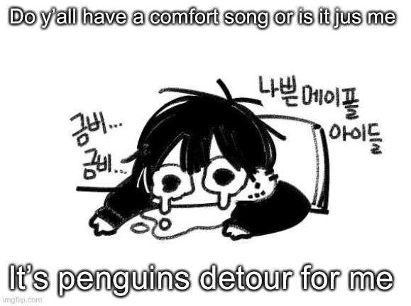 Zad | Do y’all have a comfort song or is it jus me; It’s penguins detour for me | image tagged in zad | made w/ Imgflip meme maker