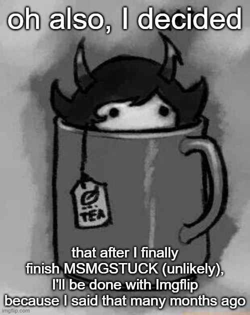 .-. it's been 6 years wtf lol | oh also, I decided; that after I finally finish MSMGSTUCK (unlikely), I'll be done with Imgflip because I said that many months ago | image tagged in kanaya in my tea | made w/ Imgflip meme maker