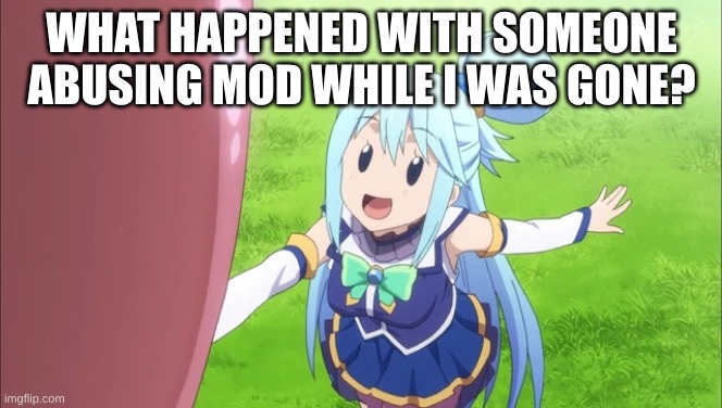 Aqua Well f**k | WHAT HAPPENED WITH SOMEONE ABUSING MOD WHILE I WAS GONE? | image tagged in aqua well f k | made w/ Imgflip meme maker