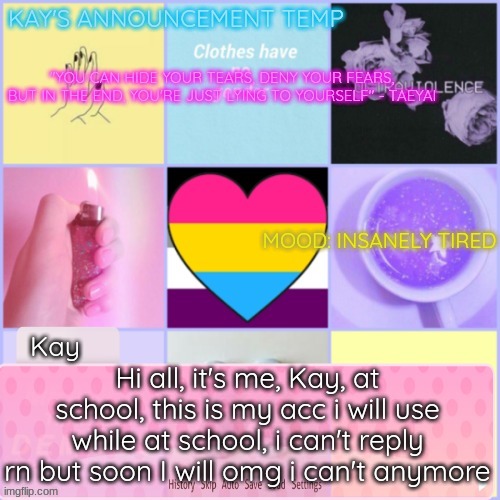 HELLO EVERYONE- It's the RosaMakesMemes but i made another acc | Hi all, it's me, Kay, at school, this is my acc i will use while at school, i can't reply rn but soon I will omg i can't anymore | image tagged in kay's template | made w/ Imgflip meme maker