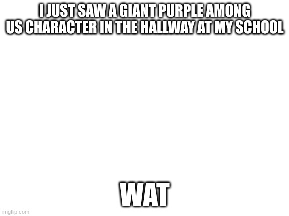Am I in Ohio now? | I JUST SAW A GIANT PURPLE AMONG US CHARACTER IN THE HALLWAY AT MY SCHOOL; WAT | image tagged in blank white template | made w/ Imgflip meme maker