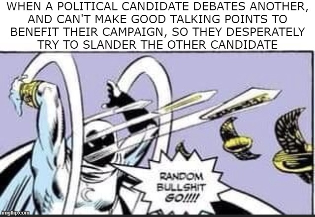 True, isn't it? (To mods: politics in general, not a talking point) |  WHEN A POLITICAL CANDIDATE DEBATES ANOTHER,
AND CAN'T MAKE GOOD TALKING POINTS TO
BENEFIT THEIR CAMPAIGN, SO THEY DESPERATELY
TRY TO SLANDER THE OTHER CANDIDATE | image tagged in random bullshit go | made w/ Imgflip meme maker