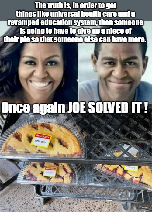 Moochelle Worth 180 Million, still oppressed | The truth is, in order to get things like universal health care and a revamped education system, then someone is going to have to give up a piece of their pie so that someone else can have more. Once again JOE SOLVED IT ! | image tagged in piece of pie meme | made w/ Imgflip meme maker