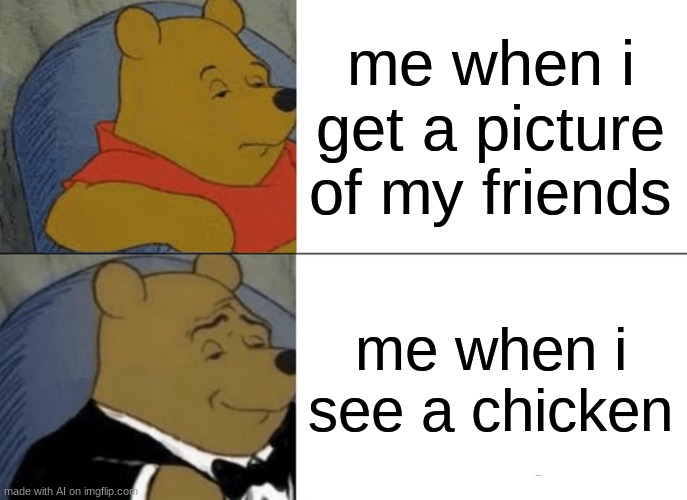 Tuxedo Winnie The Pooh Meme | me when i get a picture of my friends; me when i see a chicken | image tagged in memes,tuxedo winnie the pooh,ai meme | made w/ Imgflip meme maker