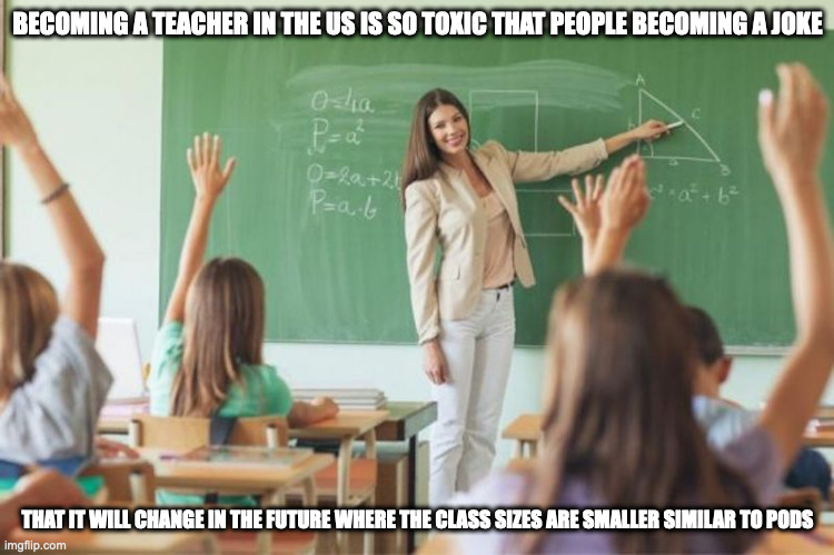 Teaching in the US | BECOMING A TEACHER IN THE US IS SO TOXIC THAT PEOPLE BECOMING A JOKE; THAT IT WILL CHANGE IN THE FUTURE WHERE THE CLASS SIZES ARE SMALLER SIMILAR TO PODS | image tagged in teaching,memes | made w/ Imgflip meme maker