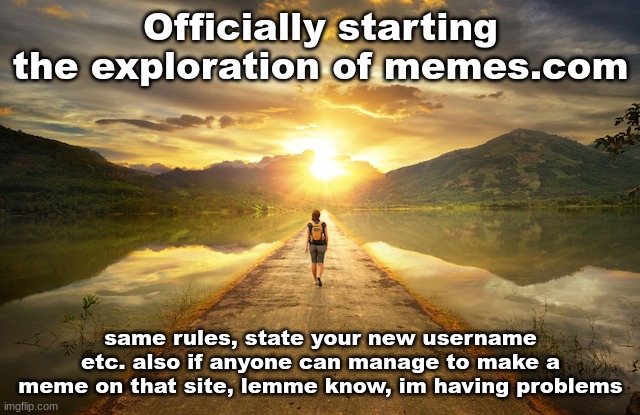 Project Safe Haven Continues | Officially starting the exploration of memes.com; same rules, state your new username etc. also if anyone can manage to make a meme on that site, lemme know, im having problems | image tagged in new begininning | made w/ Imgflip meme maker