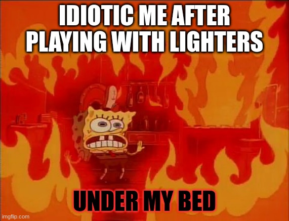 whoopsy | IDIOTIC ME AFTER PLAYING WITH LIGHTERS; UNDER MY BED | image tagged in burning spongebob | made w/ Imgflip meme maker