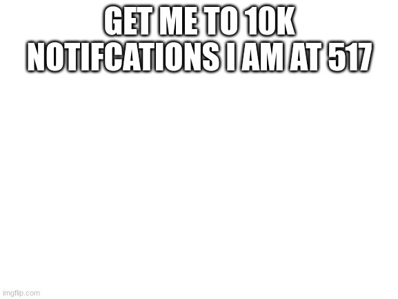 Blank White Template | GET ME TO 10K NOTIFICATIONS I AM AT 517 | image tagged in blank white template | made w/ Imgflip meme maker