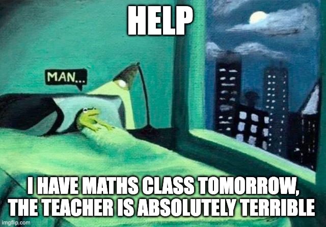 I would rather kill myself | HELP; I HAVE MATHS CLASS TOMORROW, THE TEACHER IS ABSOLUTELY TERRIBLE | image tagged in random thought frog | made w/ Imgflip meme maker