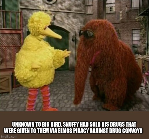 Big Bird And Snuffy | UNKNOWN TO BIG BIRD, SNUFFY HAD SOLD HIS DRUGS THAT WERE GIVEN TO THEM VIA ELMOS PIRACY AGAINST DRUG CONVOYS | image tagged in memes,big bird and snuffy | made w/ Imgflip meme maker
