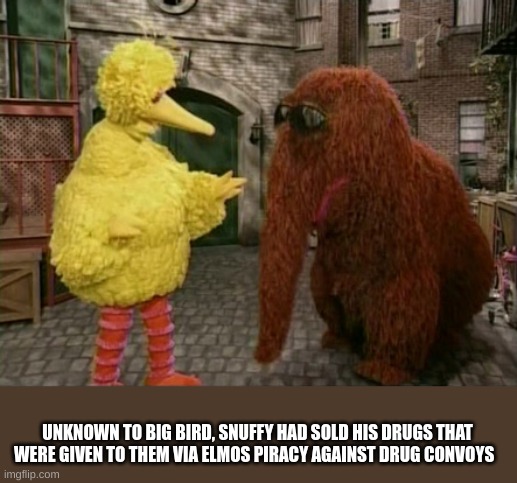 Big Bird And Snuffy Meme | UNKNOWN TO BIG BIRD, SNUFFY HAD SOLD HIS DRUGS THAT WERE GIVEN TO THEM VIA ELMOS PIRACY AGAINST DRUG CONVOYS | image tagged in memes,big bird and snuffy | made w/ Imgflip meme maker