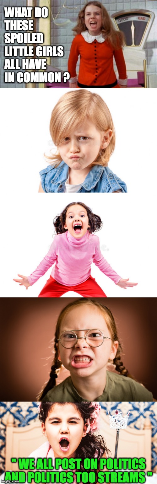 How we see the imgflip streams made up of spoiled children | WHAT DO THESE SPOILED LITTLE GIRLS ALL HAVE IN COMMON ? " WE ALL POST ON POLITICS AND POLITICS TOO STREAMS " | image tagged in spoiled veruca salt | made w/ Imgflip meme maker