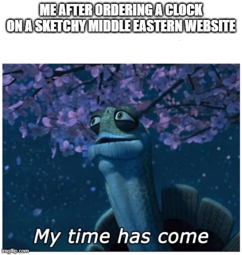 My time has come | ME AFTER ORDERING A CLOCK ON A SKETCHY MIDDLE EASTERN WEBSITE | image tagged in my time has come | made w/ Imgflip meme maker