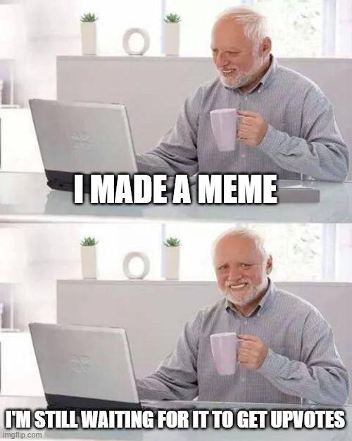 Hide the Pain Harold Meme | I MADE A MEME; I'M STILL WAITING FOR IT TO GET UPVOTES | image tagged in memes,hide the pain harold | made w/ Imgflip meme maker