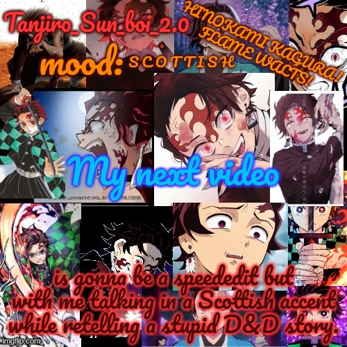 Don't ask | S C O T T I S H; My next video; is gonna be a speededit but with me talking in a Scottish accent while retelling a stupid D&D story. | image tagged in tanjiro_sun_boi_2 0's temp | made w/ Imgflip meme maker