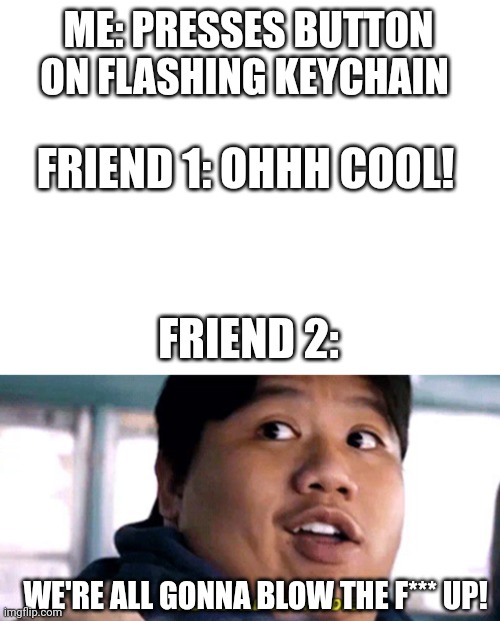 Keychain | ME: PRESSES BUTTON ON FLASHING KEYCHAIN; FRIEND 1: OHHH COOL! FRIEND 2:; WE'RE ALL GONNA BLOW THE F*** UP! | image tagged in blank white template,we are all gonna die | made w/ Imgflip meme maker