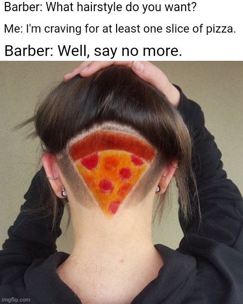 Pizza | Barber: What hairstyle do you want? Me: I'm craving for at least one slice of pizza. Barber: Well, say no more. | image tagged in blank white template,funny,unsee juice,memes,pizza time stops,hairstyle | made w/ Imgflip meme maker