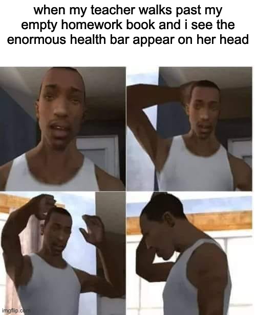 death | when my teacher walks past my empty homework book and i see the enormous health bar appear on her head | image tagged in cj confuso | made w/ Imgflip meme maker