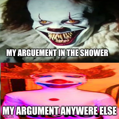 my argument | MY ARGUEMENT IN THE SHOWER; MY ARGUMENT ANYWERE ELSE | image tagged in funny | made w/ Imgflip meme maker