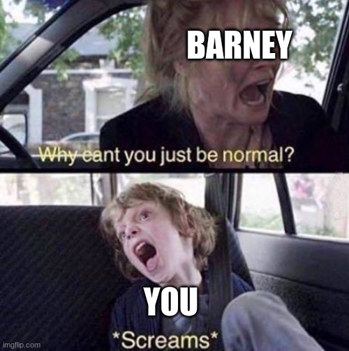 Why Can't You Just Be Normal | BARNEY YOU | image tagged in why can't you just be normal | made w/ Imgflip meme maker