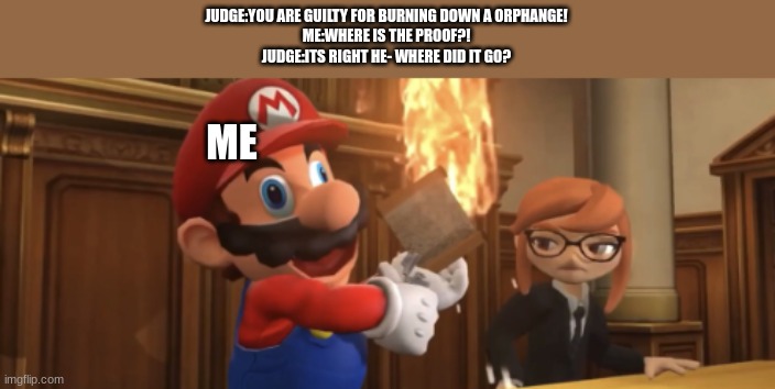 JUDGE:YOU ARE GUILTY FOR BURNING DOWN A ORPHANGE!
ME:WHERE IS THE PROOF?!
JUDGE:ITS RIGHT HE- WHERE DID IT GO? ME | made w/ Imgflip meme maker