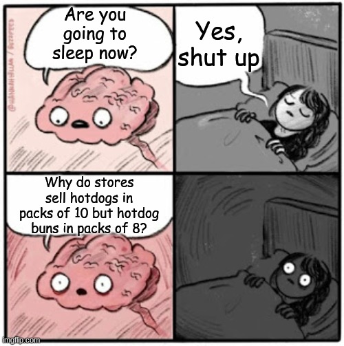 Hot Dawgz | Yes, shut up; Are you going to sleep now? Why do stores sell hotdogs in packs of 10 but hotdog buns in packs of 8? | image tagged in brain before sleep,shower thoughts,funny,memes,middle school | made w/ Imgflip meme maker