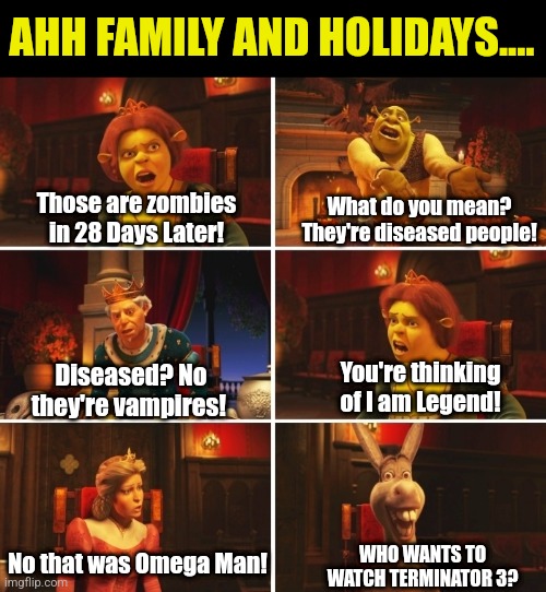 Family..... |  AHH FAMILY AND HOLIDAYS.... What do you mean? They're diseased people! Those are zombies in 28 Days Later! Diseased? No they're vampires! You're thinking of I am Legend! No that was Omega Man! WHO WANTS TO WATCH TERMINATOR 3? | image tagged in shrek fiona harold donkey,holidays,argument,never forget | made w/ Imgflip meme maker