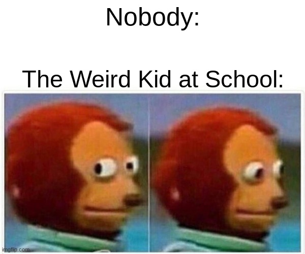 () | Nobody:; The Weird Kid at School: | image tagged in memes,monkey puppet | made w/ Imgflip meme maker