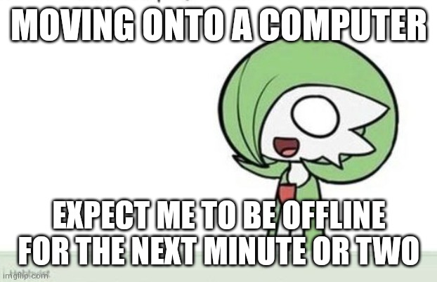 Bye lol | MOVING ONTO A COMPUTER; EXPECT ME TO BE OFFLINE FOR THE NEXT MINUTE OR TWO | image tagged in gardevoir | made w/ Imgflip meme maker
