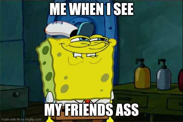 Don't You Squidward | ME WHEN I SEE; MY FRIENDS ASS | image tagged in memes,don't you squidward | made w/ Imgflip meme maker