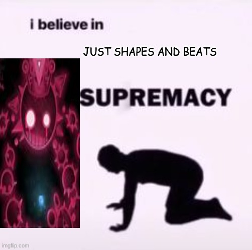 yes |  JUST SHAPES AND BEATS | image tagged in i believe in supremacy | made w/ Imgflip meme maker