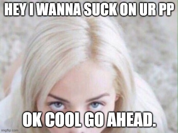 Blowjob | HEY I WANNA SUCK ON UR PP; OK COOL GO AHEAD. | image tagged in blowjob | made w/ Imgflip meme maker