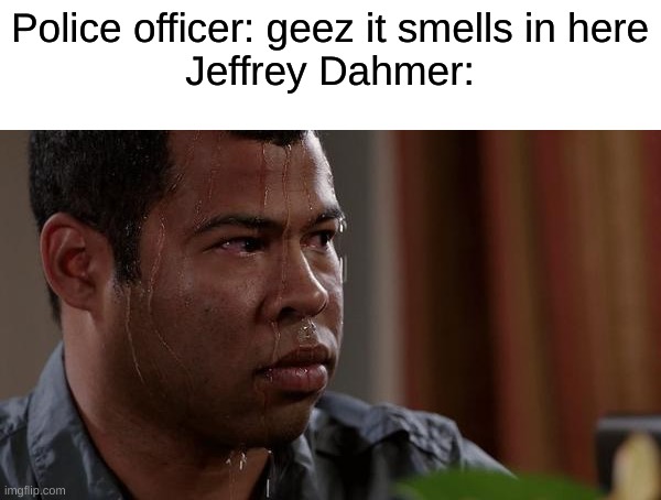 yee | Police officer: geez it smells in here
Jeffrey Dahmer: | image tagged in sweating bullets | made w/ Imgflip meme maker