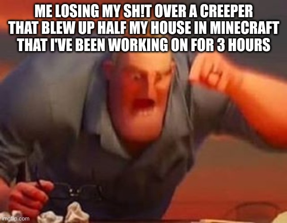 Mr incredible mad | ME LOSING MY SH!T OVER A CREEPER THAT BLEW UP HALF MY HOUSE IN MINECRAFT THAT I'VE BEEN WORKING ON FOR 3 HOURS | image tagged in mr incredible mad | made w/ Imgflip meme maker