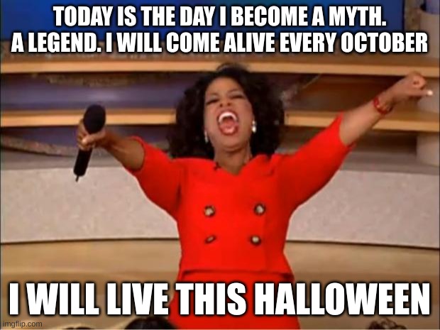 i have weeks until november comes | TODAY IS THE DAY I BECOME A MYTH. A LEGEND. I WILL COME ALIVE EVERY OCTOBER; I WILL LIVE THIS HALLOWEEN | image tagged in memes,oprah you get a | made w/ Imgflip meme maker