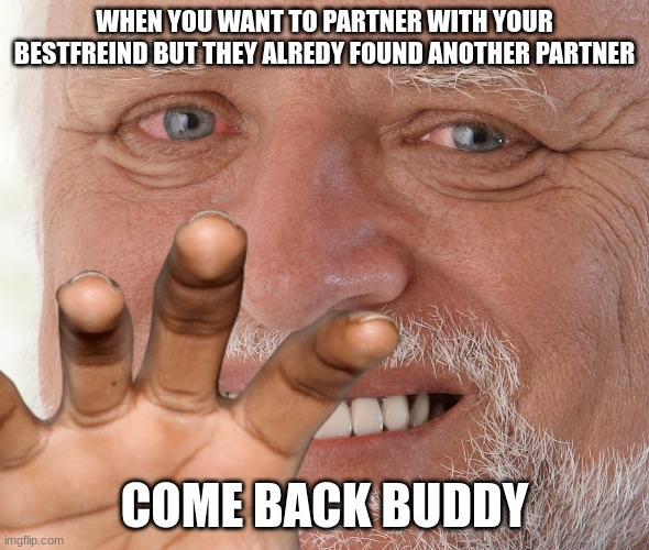 Sad | WHEN YOU WANT TO PARTNER WITH YOUR BESTFREIND BUT THEY ALREDY FOUND ANOTHER PARTNER; COME BACK BUDDY | image tagged in hahahaha | made w/ Imgflip meme maker