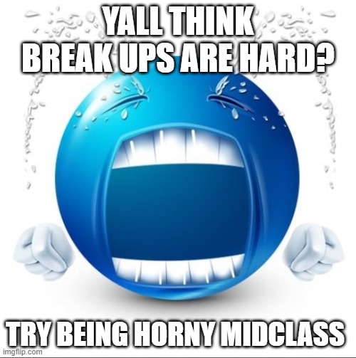Crying Blue guy | YALL THINK BREAK UPS ARE HARD? TRY BEING HORNY MIDCLASS | image tagged in crying blue guy | made w/ Imgflip meme maker