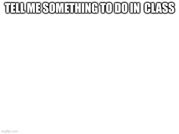 Blank White Template | TELL ME SOMETHING TO DO IN  CLASS | image tagged in blank white template | made w/ Imgflip meme maker
