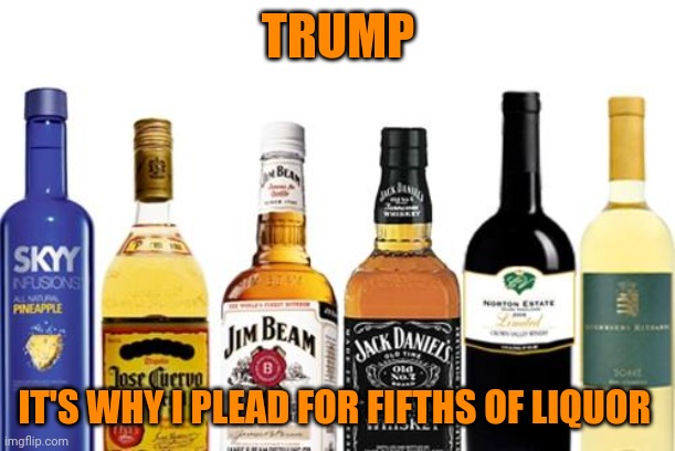 Liquor | TRUMP IT'S WHY I PLEAD FOR FIFTHS OF LIQUOR | image tagged in liquor | made w/ Imgflip meme maker