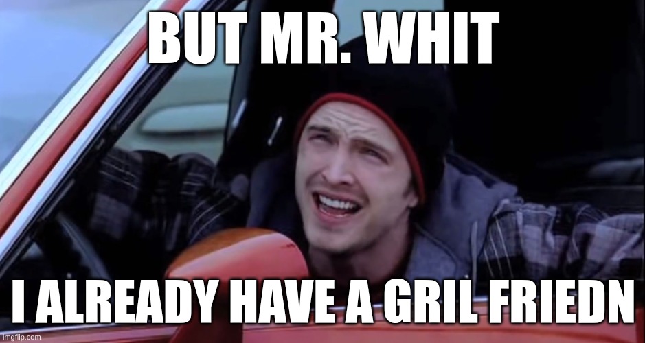 Jesse Pinkman in Car | BUT MR. WHIT; I ALREADY HAVE A GRIL FRIEDN | image tagged in jesse pinkman in car | made w/ Imgflip meme maker