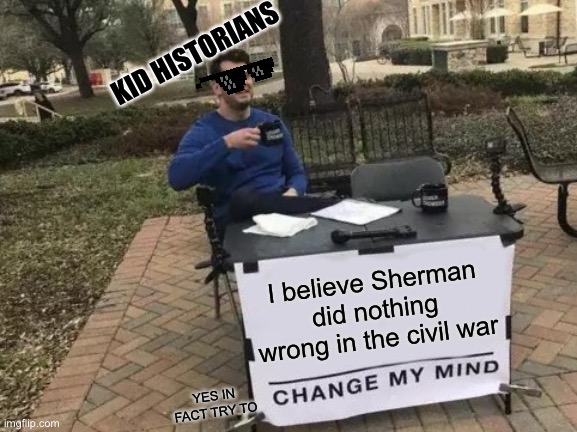 Prove it | KID HISTORIANS; I believe Sherman did nothing wrong in the civil war; YES IN FACT TRY TO | image tagged in memes,change my mind,american civil war,sherman | made w/ Imgflip meme maker