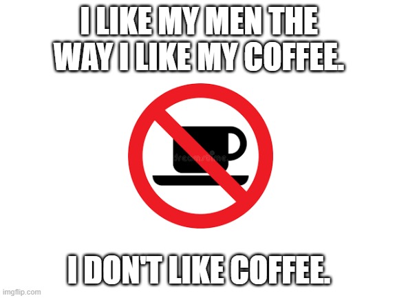 Blank White Template | I LIKE MY MEN THE WAY I LIKE MY COFFEE. I DON'T LIKE COFFEE. | image tagged in blank white template | made w/ Imgflip meme maker