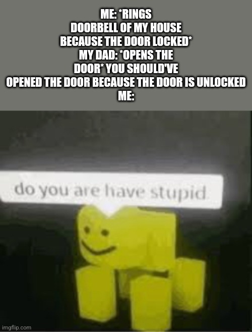 This happened to me one time | ME: *RINGS DOORBELL OF MY HOUSE BECAUSE THE DOOR LOCKED*
MY DAD: *OPENS THE DOOR* YOU SHOULD'VE OPENED THE DOOR BECAUSE THE DOOR IS UNLOCKED
ME: | image tagged in do you are have stupid | made w/ Imgflip meme maker