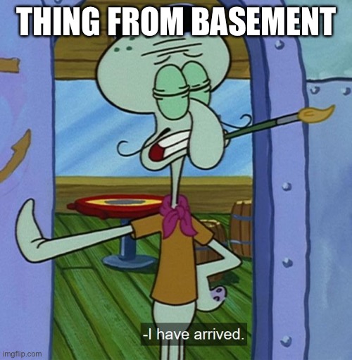 Squidward Tentacles "I have arrived." | THING FROM BASEMENT | image tagged in squidward tentacles i have arrived | made w/ Imgflip meme maker