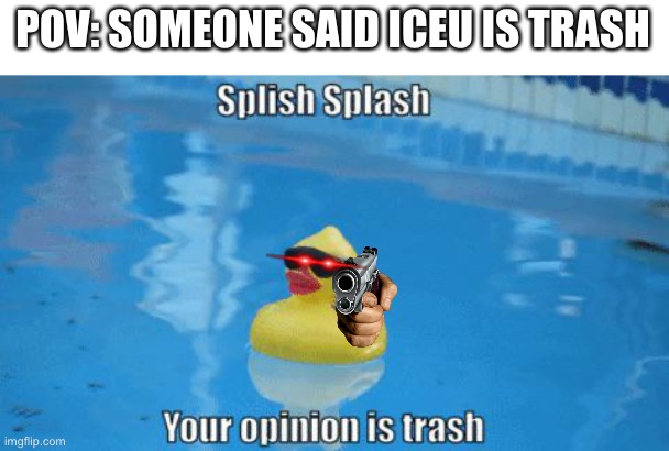 Kinda true | POV: SOMEONE SAID ICEU IS TRASH | image tagged in splish splash your opinion is trash | made w/ Imgflip meme maker