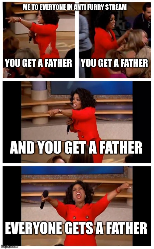 yes | ME TO EVERYONE IN ANTI FURRY STREAM; YOU GET A FATHER; YOU GET A FATHER; AND YOU GET A FATHER; EVERYONE GETS A FATHER | image tagged in memes,oprah you get a car everybody gets a car | made w/ Imgflip meme maker