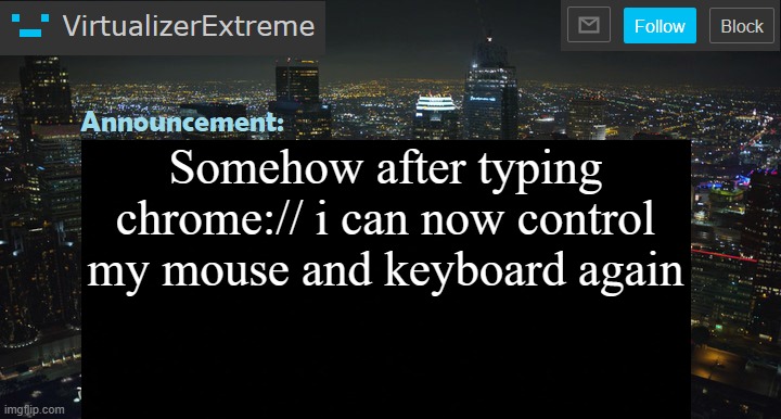 VirtualizerExtreme New Announcement Template | Somehow after typing chrome:// i can now control my mouse and keyboard again | image tagged in virtualizerextreme new announcement template | made w/ Imgflip meme maker